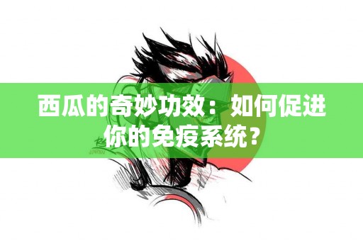 西瓜的奇妙功效：如何促进你的免疫系统？