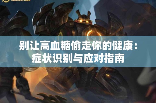 别让高血糖偷走你的健康：症状识别与应对指南