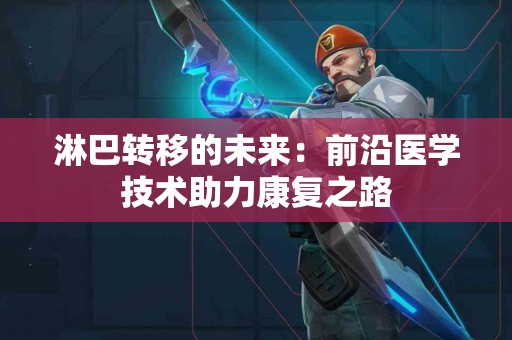 淋巴转移的未来：前沿医学技术助力康复之路