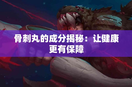 骨刺丸的成分揭秘：让健康更有保障