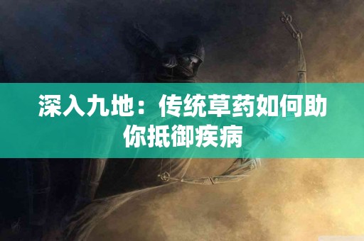 深入九地：传统草药如何助你抵御疾病
