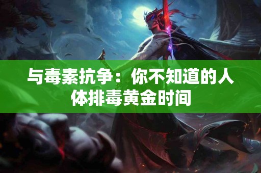 与毒素抗争：你不知道的人体排毒黄金时间