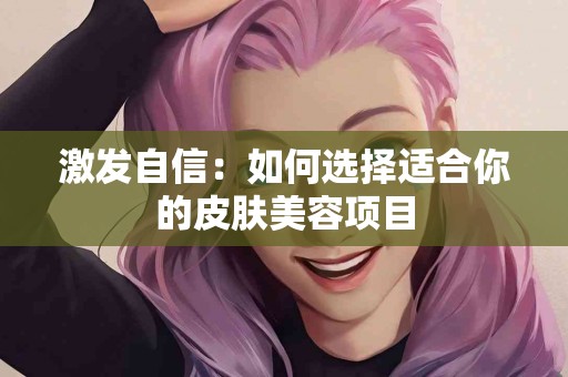 激发自信：如何选择适合你的皮肤美容项目