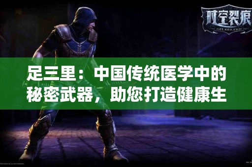 足三里：中国传统医学中的秘密武器，助您打造健康生活！