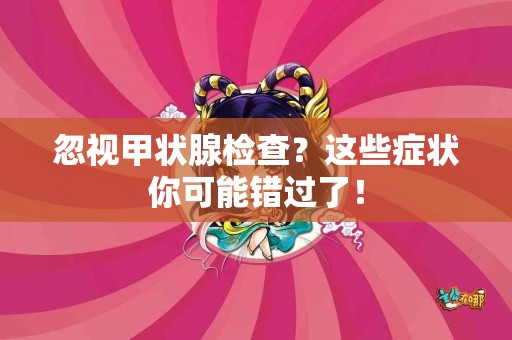 忽视甲状腺检查？这些症状你可能错过了！