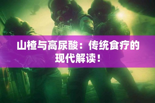 山楂与高尿酸：传统食疗的现代解读！