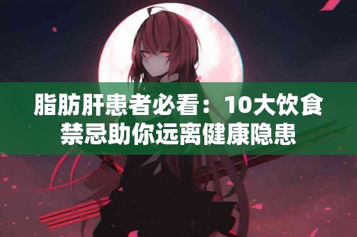 脂肪肝患者必看：10大饮食禁忌助你远离健康隐患