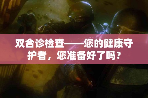 双合诊检查——您的健康守护者，您准备好了吗？