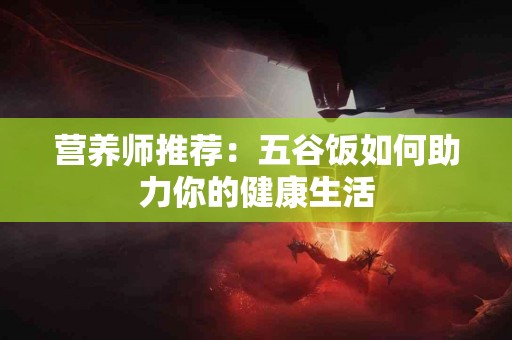 营养师推荐：五谷饭如何助力你的健康生活