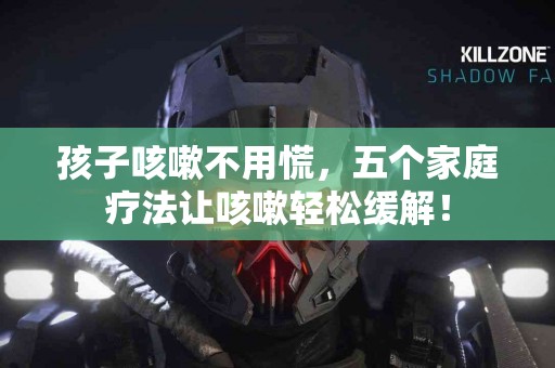 孩子咳嗽不用慌，五个家庭疗法让咳嗽轻松缓解！