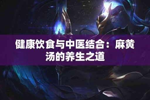 健康饮食与中医结合：麻黄汤的养生之道