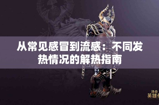 从常见感冒到流感：不同发热情况的解热指南