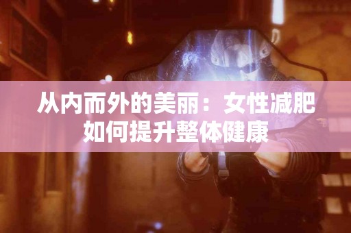 从内而外的美丽：女性减肥如何提升整体健康