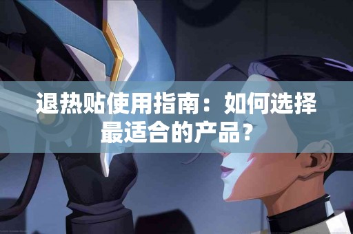 退热贴使用指南：如何选择最适合的产品？