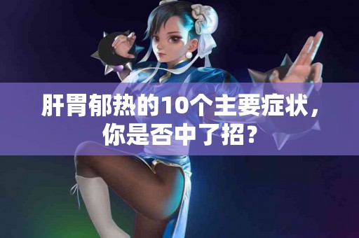 肝胃郁热的10个主要症状，你是否中了招？