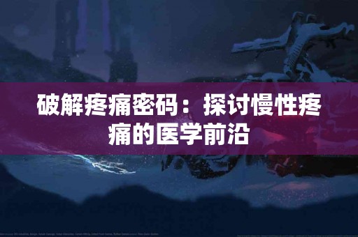 破解疼痛密码：探讨慢性疼痛的医学前沿