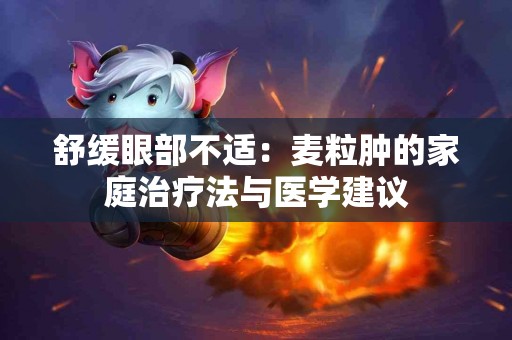 舒缓眼部不适：麦粒肿的家庭治疗法与医学建议