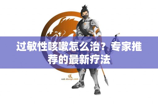 过敏性咳嗽怎么治？专家推荐的最新疗法
