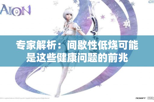 专家解析：间歇性低烧可能是这些健康问题的前兆
