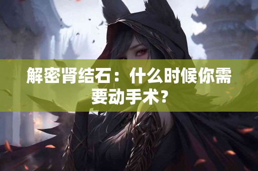 解密肾结石：什么时候你需要动手术？