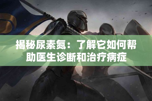 揭秘尿素氮：了解它如何帮助医生诊断和治疗病症