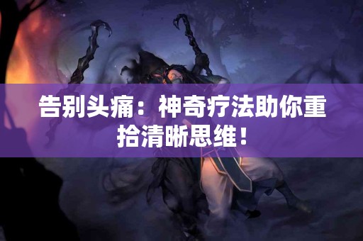 告别头痛：神奇疗法助你重拾清晰思维！