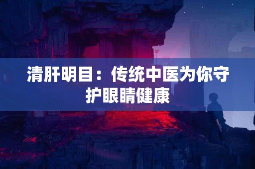清肝明目：传统中医为你守护眼睛健康