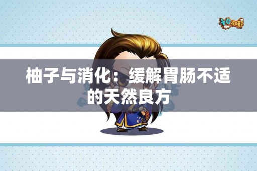柚子与消化：缓解胃肠不适的天然良方