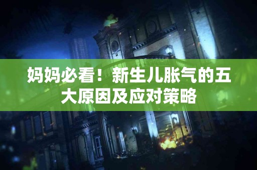 妈妈必看！新生儿胀气的五大原因及应对策略