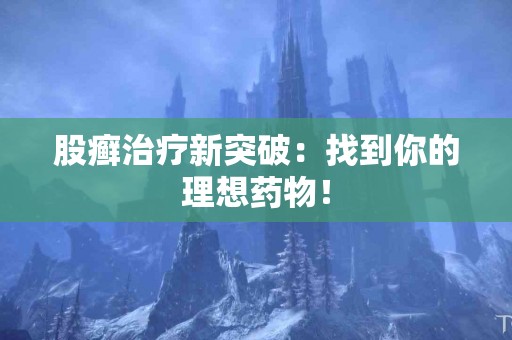股癣治疗新突破：找到你的理想药物！
