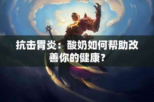 抗击胃炎：酸奶如何帮助改善你的健康？