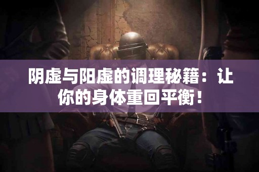 阴虚与阳虚的调理秘籍：让你的身体重回平衡！