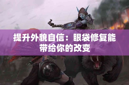 提升外貌自信：眼袋修复能带给你的改变