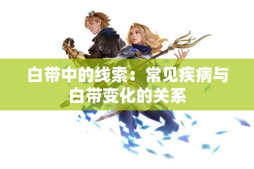 白带中的线索：常见疾病与白带变化的关系