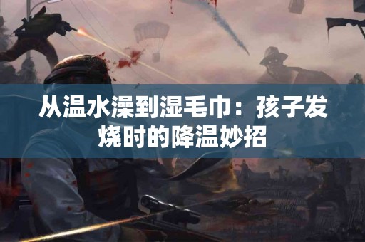 从温水澡到湿毛巾：孩子发烧时的降温妙招