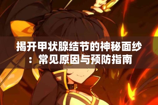 揭开甲状腺结节的神秘面纱：常见原因与预防指南