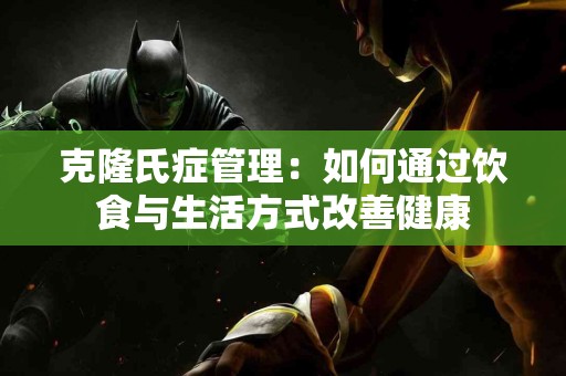 克隆氏症管理：如何通过饮食与生活方式改善健康
