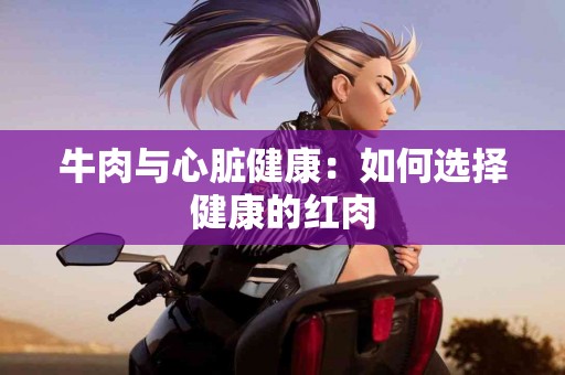 牛肉与心脏健康：如何选择健康的红肉