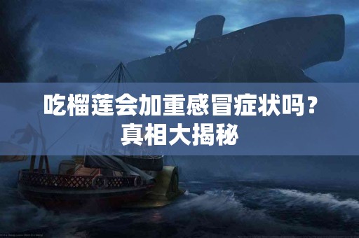 吃榴莲会加重感冒症状吗？真相大揭秘