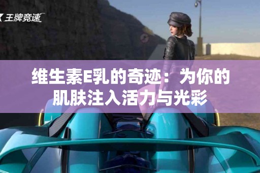 维生素E乳的奇迹：为你的肌肤注入活力与光彩