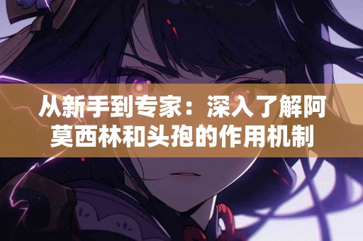 从新手到专家：深入了解阿莫西林和头孢的作用机制