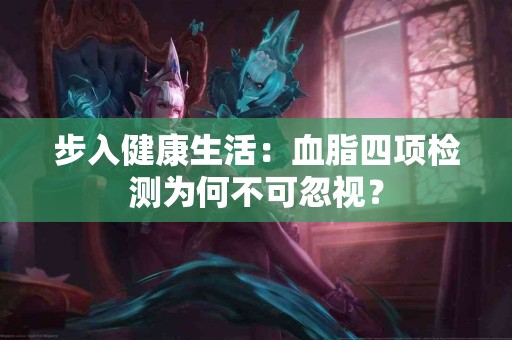 步入健康生活：血脂四项检测为何不可忽视？