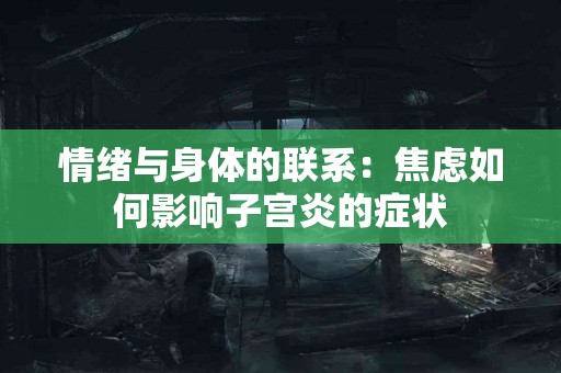 情绪与身体的联系：焦虑如何影响子宫炎的症状