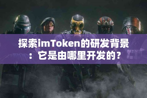 探索imToken的研发背景：它是由哪里开发的？