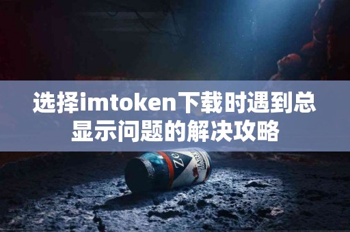 选择imtoken下载时遇到总显示问题的解决攻略