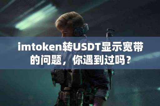 imtoken转USDT显示宽带的问题，你遇到过吗？