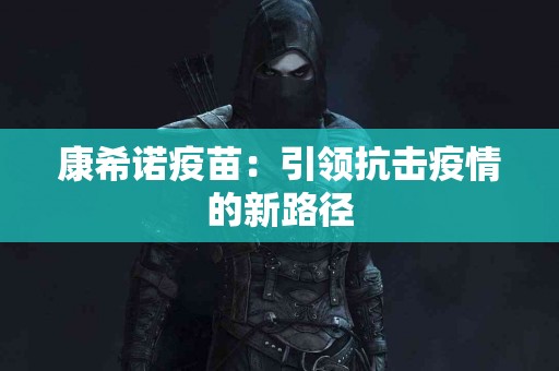 康希诺疫苗：引领抗击疫情的新路径