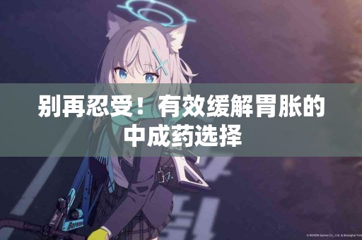 别再忍受！有效缓解胃胀的中成药选择