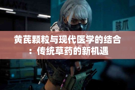 黄芪颗粒与现代医学的结合：传统草药的新机遇