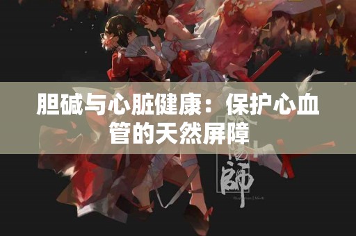 胆碱与心脏健康：保护心血管的天然屏障